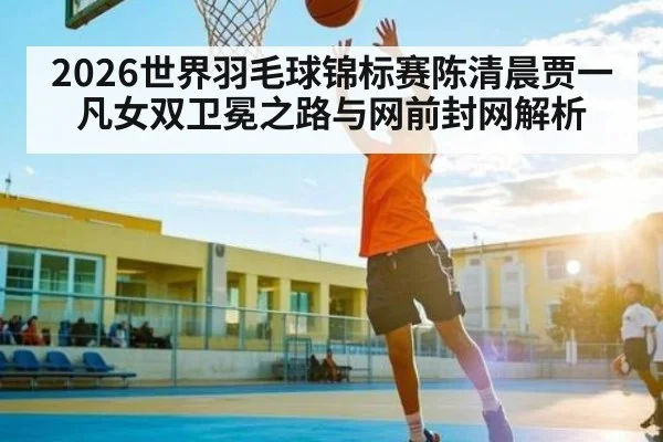 2026世界羽毛球锦标赛陈清晨贾一凡女双卫冕之路与网前封网解析 - CROWNSPORTS