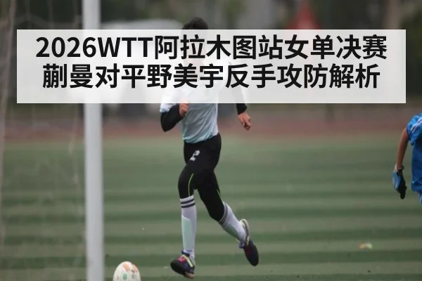 2026WTT阿拉木图站女单决赛蒯曼对平野美宇反手攻防解析 - CROWNSPORTS
