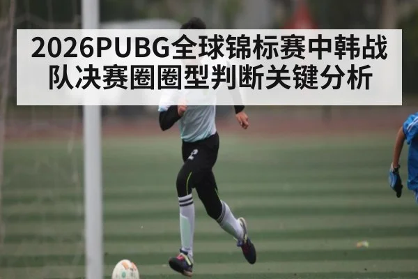2026PUBG全球锦标赛中韩战队决赛圈圈型判断关键分析 - CROWNSPORTS